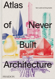 PHAIDON Atlas of Never Built Architecture, Greg Goldin/Sam Lubell - PHAIDON