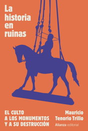 La historia en ruinas. El culto a los monumentos y a su destrucción, Mauricio Tenorio Trillo - ALIANZA