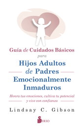 Guía de cuidados básicos para hijos adultos de padres emocionalmente inmaduros, Lindsay C. Gibson - Sirio Editorial