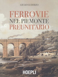 FERROVIE NEL PIEMONTE PREUNITARIO, Giulio Guderzo - ULRICO HOEPLI