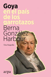 Goya en el país de los garrotazos, Berna González Harbour - ARPA EDITORES