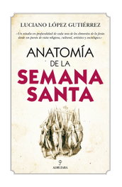 ANATOMÍA DE LA SEMANA SANTA, Luciano López Guitiérrez - ALMUZARA EDITORIAL