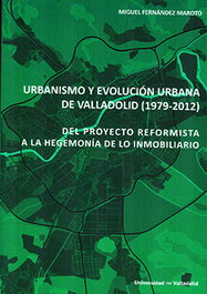 UNIV.VALLADOLID, URBANISMO Y EVOLUCIÓN URBANA DE VALLADOLID (1979-2012). DEL PROYECTO REFORMISTA A LA HEGEMONÍA DE LO INMOBILIARIO - Miguel Fernandez Maroto