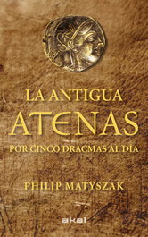 La antigua Atenas por cinco dracmas al dia, Philip Matyszak - AKAL