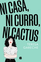 Ni casa, ni curro, ni cactus, Teresa Gareche - EDICIONES B