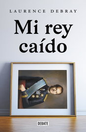 DEBATE, Mi rey caído. Juan Carlos de España - Laurence Debray