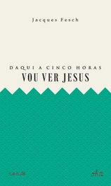 Daqui a cinco horas vou ver Jesus, Jacques Fesch - LUCERNA