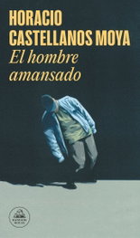 El hombre amansado, Horacio Castellanos Moya - RANDOM HOUSE