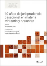 LA LEY 10 años de jurisprudencia casacional en materia tributaria y aduanera, Isaac Merino Jara - Tratado de Derecho Tributario