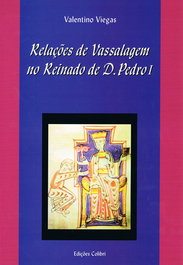 RELAÇÕES DE VASSALAGEM NO REINADO DE D. PEDRO I. SUBSÍDIOS PARA O ESTUDO E INTERPRETAÇÃO, Valentino Viegas - EDIÇOES COLIBRI