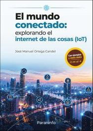 PARANINFO, EL MUNDO CONECTADO: EXPLORANDO INTERNET DE LAS COSAS (IOT), JOSÉ MANUEL ORTEGA CANDEL