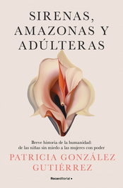 SIRENAS, AMAZONAS Y ADÚLTERAS, Patricia Gonzalez Gutierrez - Roca Editorial