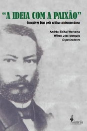 'A IDEIA COM A PAIXÃO': Gonçalves Dias pela crítica..., Andréa Sirihal Werkema y Wilton José Marques (Org.) - ALAMEDA