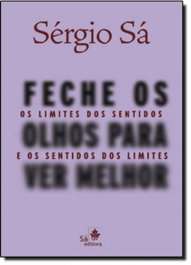 FECHE OS OLHOS PARA VER MELHOR - OS LIMITES DOS SENTIDOS E O, Sérgio Sá - SA EDITORA
