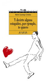 Y decirte alguna estupidez, por ejemplo, te quiero, Martín Casariego Córdoba - ANAYA